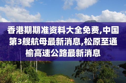香港期期准资料大全免费,中国第3艘航母最新消息,松原至通榆高速公路最新消息