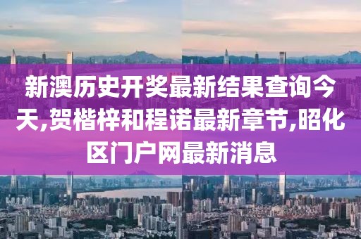 新澳历史开奖最新结果查询今天,贺楷梓和程诺最新章节,昭化区门户网最新消息