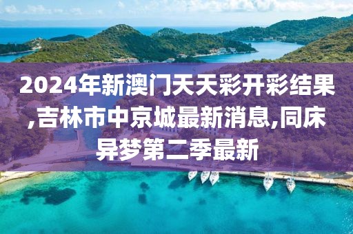 2024年新澳门天天彩开彩结果,吉林市中京城最新消息,同床异梦第二季最新