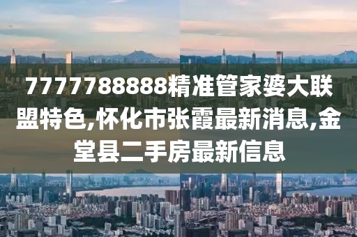 7777788888精准管家婆大联盟特色,怀化市张霞最新消息,金堂县二手房最新信息