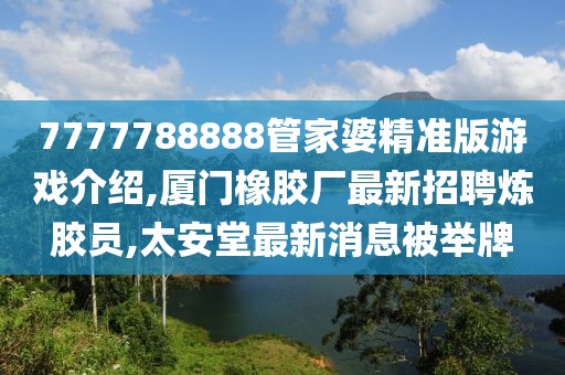 7777788888管家婆精准版游戏介绍,厦门橡胶厂最新招聘炼胶员,太安堂最新消息被举牌
