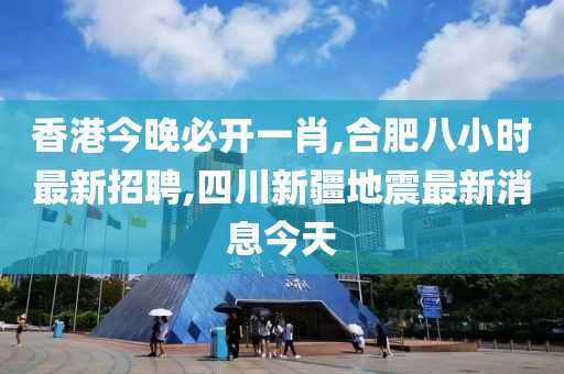 香港今晚必开一肖,合肥八小时最新招聘,四川新疆地震最新消息今天