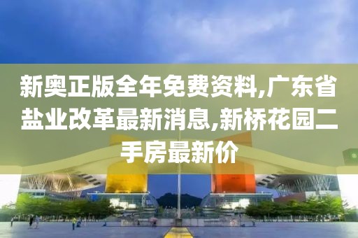 新奥正版全年免费资料,广东省盐业改革最新消息,新桥花园二手房最新价
