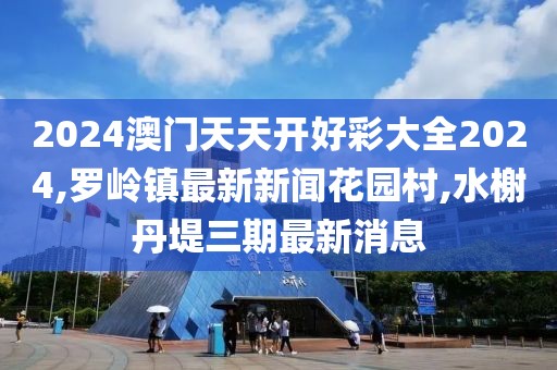 2024澳门天天开好彩大全2024,罗岭镇最新新闻花园村,水榭丹堤三期最新消息