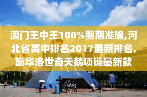 澳门王中王100%期期准确,河北省高中排名2017最新排名,施华洛世奇天鹅项链最新款
