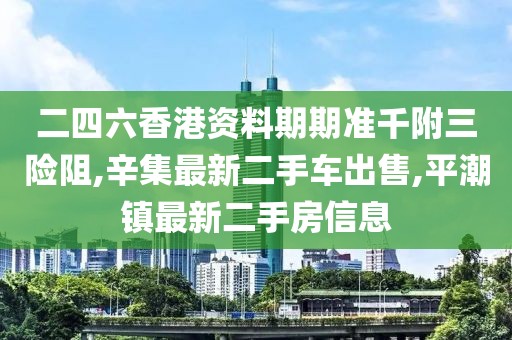二四六香港资料期期准千附三险阻,辛集最新二手车出售,平潮镇最新二手房信息