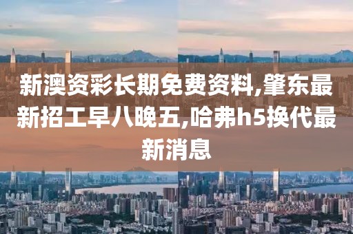 新澳资彩长期免费资料,肇东最新招工早八晚五,哈弗h5换代最新消息