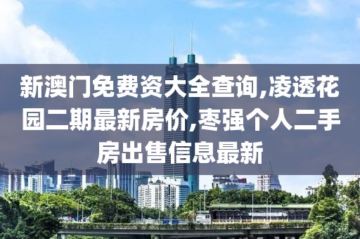 新澳门免费资大全查询,凌透花园二期最新房价,枣强个人二手房出售信息最新