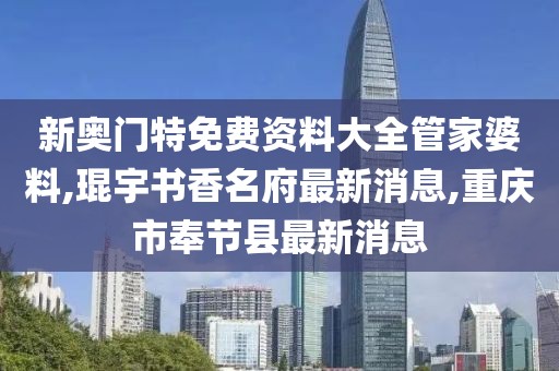 新奥门特免费资料大全管家婆料,琨宇书香名府最新消息,重庆市奉节县最新消息