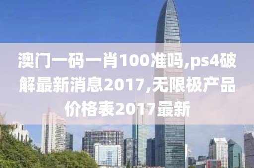 澳门一码一肖100准吗,ps4破解最新消息2017,无限极产品价格表2017最新