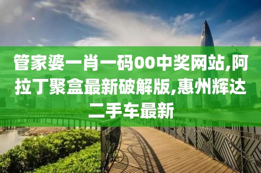 管家婆一肖一码00中奖网站,阿拉丁聚盒最新破解版,惠州辉达二手车最新