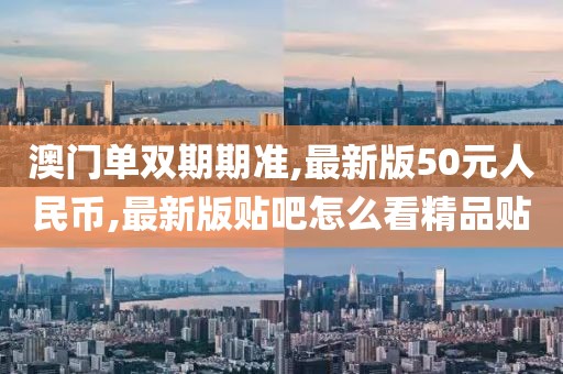 澳门单双期期准,最新版50元人民币,最新版贴吧怎么看精品贴
