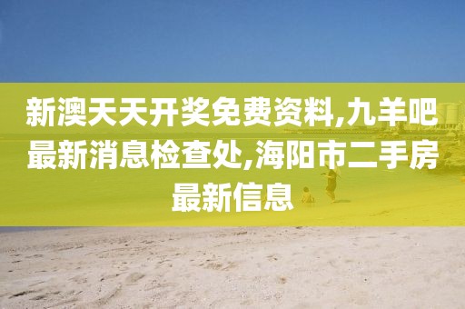 新澳天天开奖免费资料,九羊吧最新消息检查处,海阳市二手房最新信息