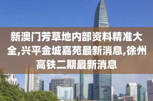 新澳门芳草地内部资料精准大全,兴平金城嘉苑最新消息,徐州高铁二期最新消息