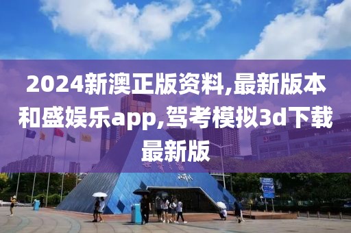 2024新澳正版资料,最新版本和盛娱乐app,驾考模拟3d下载最新版