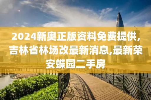 2024新奥正版资料免费提供,吉林省林场改最新消息,最新荣安蝶园二手房