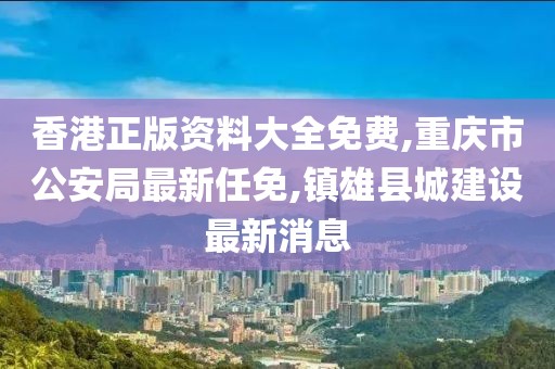 香港正版资料大全免费,重庆市公安局最新任免,镇雄县城建设最新消息