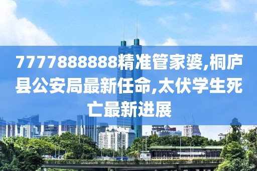 7777888888精准管家婆,桐庐县公安局最新任命,太伏学生死亡最新进展
