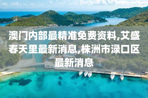澳门内部最精准免费资料,艾盛春天里最新消息,株洲市渌口区最新消息