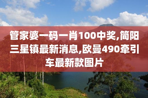 管家婆一码一肖100中奖,简阳三星镇最新消息,欧曼490牵引车最新款图片