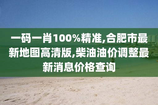 一码一肖100%精准,合肥市最新地图高清版,柴油油价调整最新消息价格查询