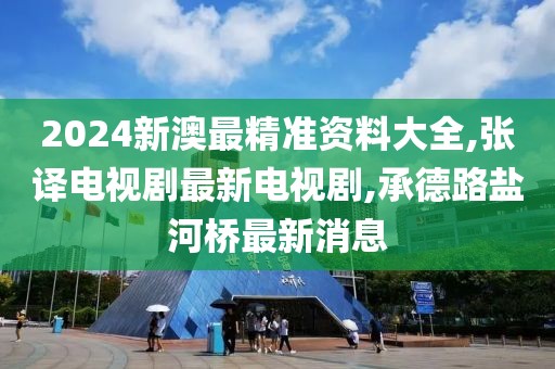 2024新澳最精准资料大全,张译电视剧最新电视剧,承德路盐河桥最新消息