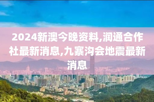2024新澳今晚资料,润通合作社最新消息,九寨沟会地震最新消息