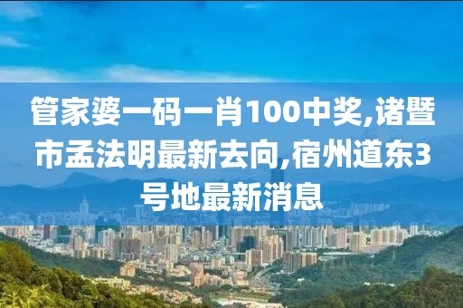 管家婆一码一肖100中奖,诸暨市孟法明最新去向,宿州道东3号地最新消息