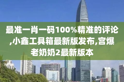 最准一肖一码100%精准的评论,小鑫工具箱最新版发布,宫爆老奶奶2最新版本