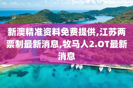 新澳精准资料免费提供,江苏两票制最新消息,牧马人2.OT最新消息
