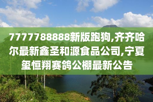 7777788888新版跑狗,齐齐哈尔最新鑫圣和源食品公司,宁夏玺恒翔赛鸽公棚最新公告
