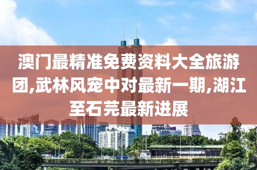 澳门最精准免费资料大全旅游团,武林风宠中对最新一期,湖江至石芫最新进展