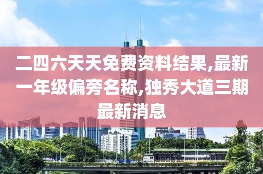 二四六天天免费资料结果,最新一年级偏旁名称,独秀大道三期最新消息