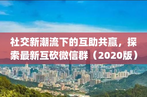 社交新潮流下的互助共赢，探索最新互砍微信群（2020版）
