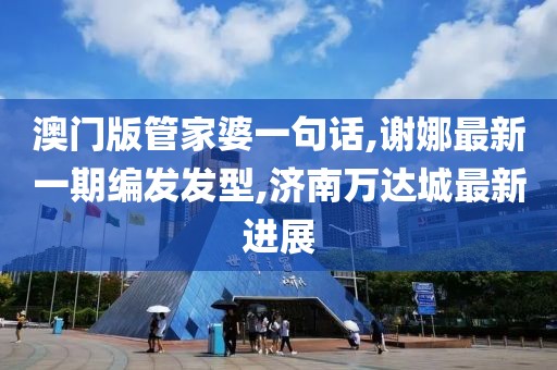 澳门版管家婆一句话,谢娜最新一期编发发型,济南万达城最新进展