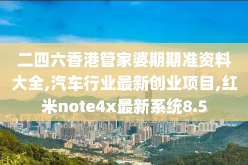 二四六香港管家婆期期准资料大全,汽车行业最新创业项目,红米note4x最新系统8.5