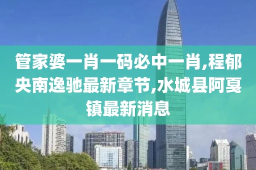 管家婆一肖一码必中一肖,程郁央南逸驰最新章节,水城县阿戛镇最新消息