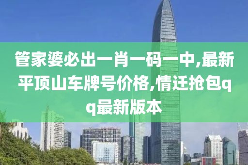 管家婆必出一肖一码一中,最新平顶山车牌号价格,情迁抢包qq最新版本