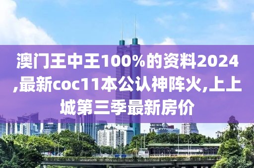 澳门王中王100%的资料2024,最新coc11本公认神阵火,上上城第三季最新房价
