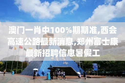 澳门一肖中100%期期准,西会高速公路最新消息,郑州富士康最新招聘信息暑假工