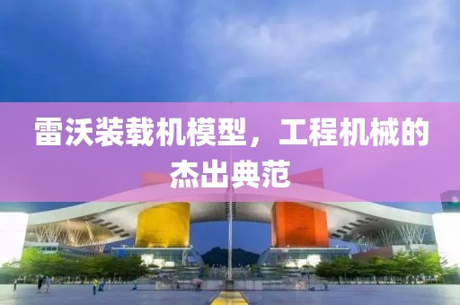 雷沃装载机模型，工程机械的杰出典范