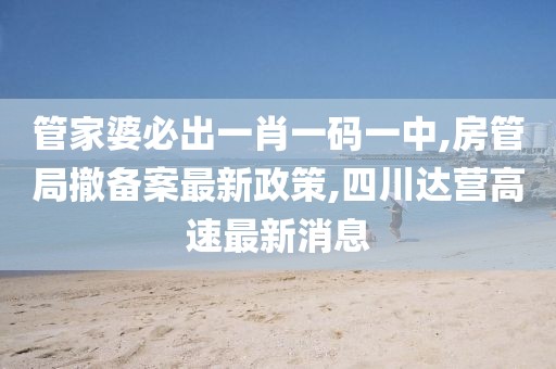 管家婆必出一肖一码一中,房管局撤备案最新政策,四川达营高速最新消息