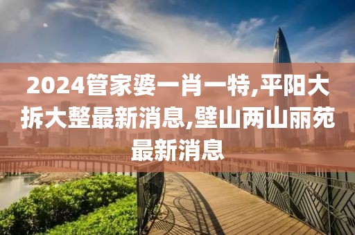 2024管家婆一肖一特,平阳大拆大整最新消息,壁山两山丽苑最新消息