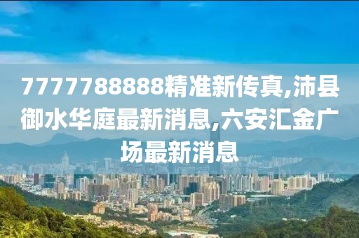 7777788888精准新传真,沛县御水华庭最新消息,六安汇金广场最新消息