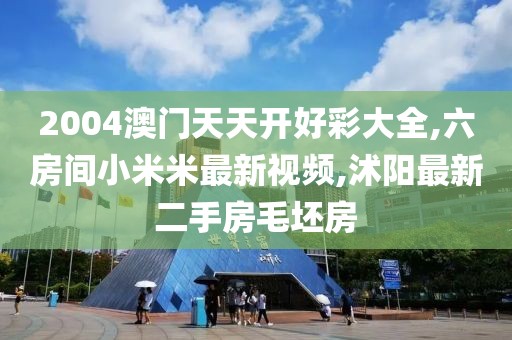 2004澳门天天开好彩大全,六房间小米米最新视频,沭阳最新二手房毛坯房