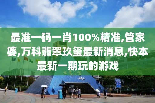 最准一码一肖100%精准,管家婆,万科翡翠玖玺最新消息,快本最新一期玩的游戏