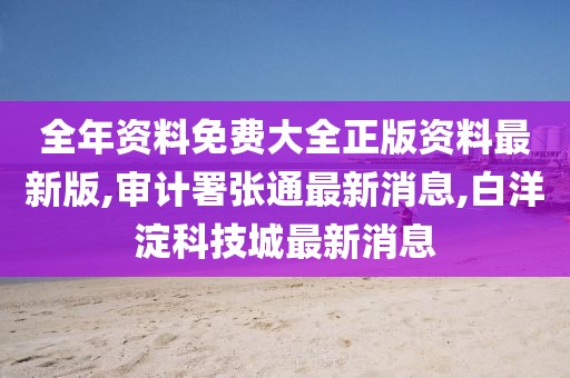 全年资料免费大全正版资料最新版,审计署张通最新消息,白洋淀科技城最新消息