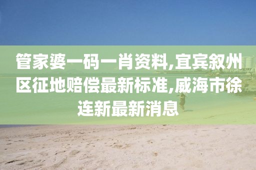 管家婆一码一肖资料,宜宾叙州区征地赔偿最新标准,威海市徐连新最新消息