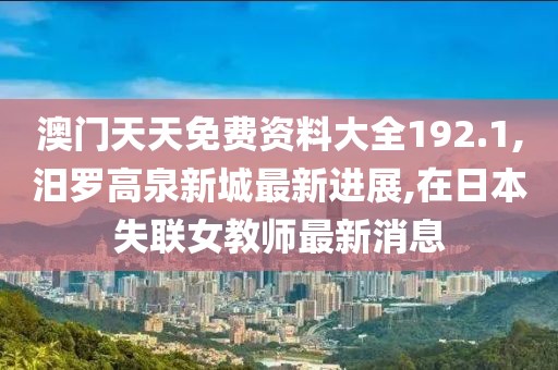 澳门天天免费资料大全192.1,汨罗高泉新城最新进展,在日本失联女教师最新消息