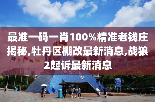 最准一码一肖100%精准老钱庄揭秘,牡丹区棚改最新消息,战狼2起诉最新消息